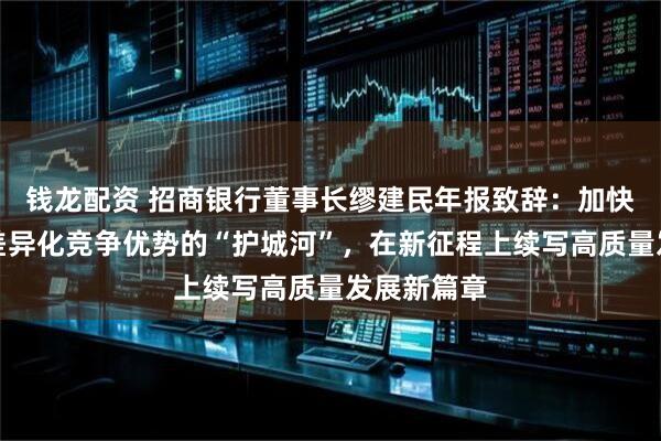 钱龙配资 招商银行董事长缪建民年报致辞：加快构建具有差异化竞争优势的“护城河”，在新征程上续写高质量发展新篇章