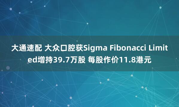 大通速配 大众口腔获Sigma Fibonacci Limited增持39.7万股 每股作价11.8港元