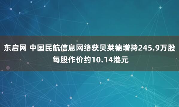 东启网 中国民航信息网络获贝莱德增持245.9万股 每股作价约10.14港元