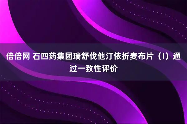 倍倍网 石四药集团瑞舒伐他汀依折麦布片(I)通过一致性评价