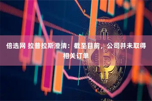 倍选网 拉普拉斯澄清：截至目前，公司并未取得相关订单