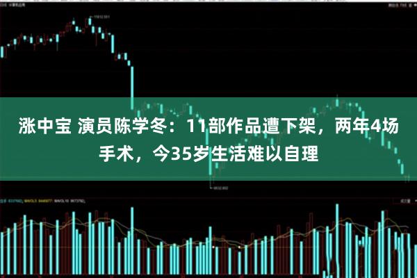涨中宝 演员陈学冬:11部作品遭下架,两年4场手术,今35岁生活难以自理