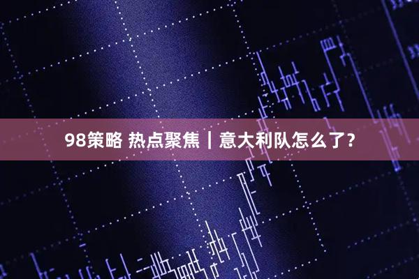 98策略 热点聚焦｜意大利队怎么了？