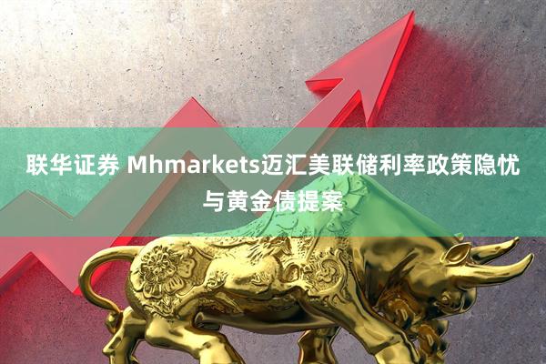 联华证券 Mhmarkets迈汇美联储利率政策隐忧与黄金债提案