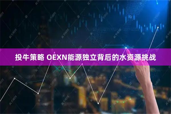 投牛策略 OEXN能源独立背后的水资源挑战