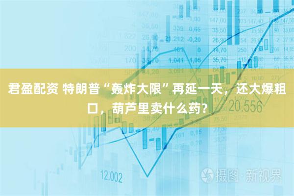 君盈配资 特朗普“轰炸大限”再延一天，还大爆粗口，葫芦里卖什么药？