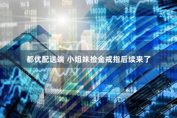 都优配送端 小姐妹捡金戒指后续来了